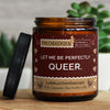 let me be perfectly queer. | https://frechekerzen.s3.eu-central-1.amazonaws.com/release/250ml+GROSS/lgbtq/images/ginger/main-live.jpg FRECHEKERZEN, Witzige Sojawachs Duftkerze mit frechem Spruch und aufregendem Duft, ideal als lustiges handgemachtes Geschenk