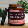 no time for firlefanz. | https://frechekerzen.s3.eu-central-1.amazonaws.com/release/250ml+GROSS/denglisch/images/valenti/main-live.jpg FRECHEKERZEN, Witzige Sojawachs Duftkerze mit frechem Spruch und aufregendem Duft, ideal als lustiges handgemachtes Geschenk